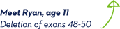 Meet Ryan, age 11. Deletion of exons 48-50. Meet Ryan, age 11. Deletion of exons 48-50.
