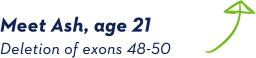 Meet Ash, age 21. Deletion of exons 48-50. Meet Ash, age 21. Deletion of exons 48-50.